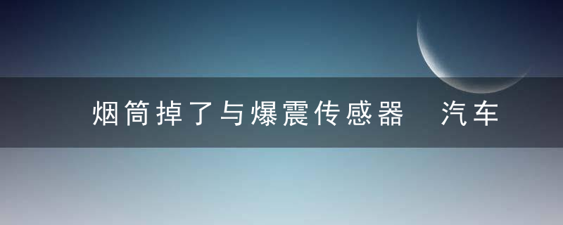 烟筒掉了与爆震传感器 汽车烟筒掉了与爆震传感器